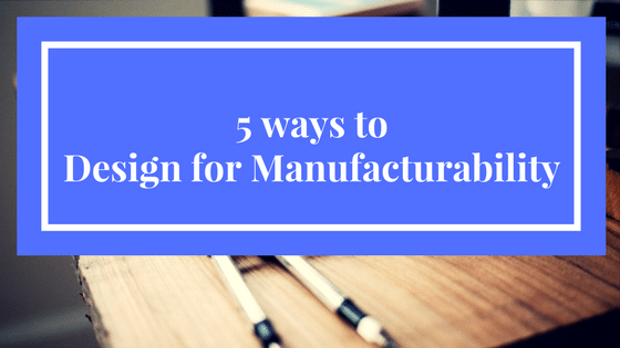 You are currently viewing 5 ways to design for manufacturability